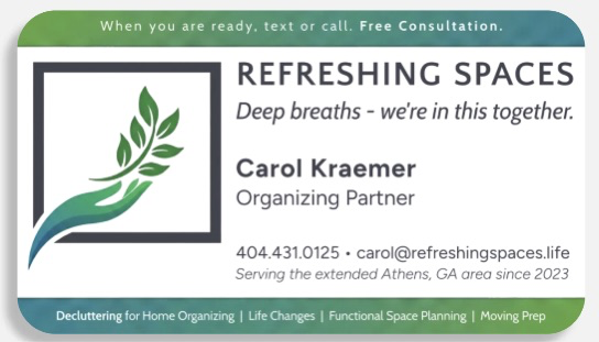 Refreshing Spaces business card. Deep breaths — we're in this together. Carol Kraemer, Organizing Partner. 404.431.0125, carol@refreshingspaces.life. Serving the extended Athens, GA area since 2023. Decluttering for home organizing, life changes, functional space planning, moving prep. When you are ready, text or call — free consultation.
